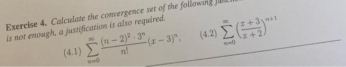 Exercise 4. Calculate the convergence set of the following
is not enough, a justification is also required.
(4.1) n-2)2. 3n
n!
00
(4.2) E"
Σ
(x-3)",
x+3\n+1
n=0
x+2
