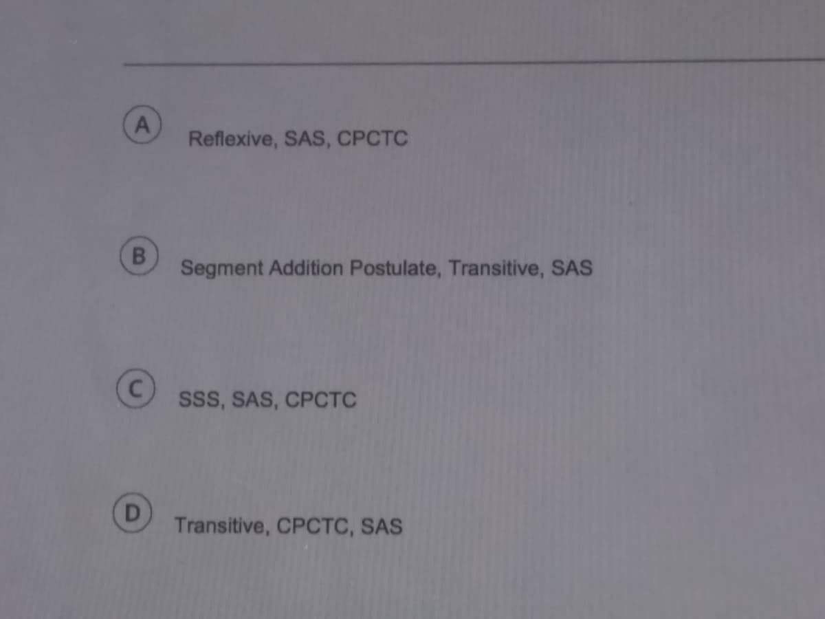 A
Reflexive, SAS, CPCTC
Segment Addition Postulate, Transitive, SAS
sss, SAS, CPCTC
D
Transitive, CPCTC, SAS
