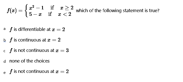 Sx² 1
if
if > 2
x
f(x) =
5
3
if
x < 2
af is differentiable at x =
= 2
bf is continuous at x = 2
cf is not continuous at x =
= 3
d none of the choices
ef is not continuous at x = 2
which of the following statement is true?