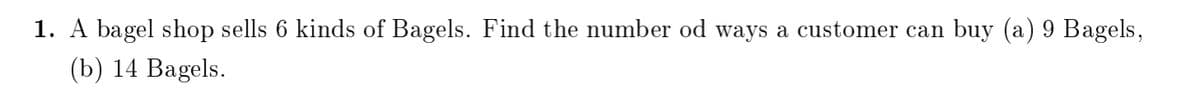 1. A bagel shop sells 6 kinds of Bagels. Find the number od ways a customer can buy (a) 9 Bagels,
(b) 14 Bagels.
