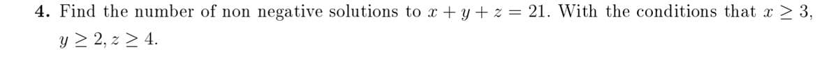 4. Find the number of non
negative solutions to x + y + z = 21. With the conditions that x
> 3,
y > 2, z > 4.
