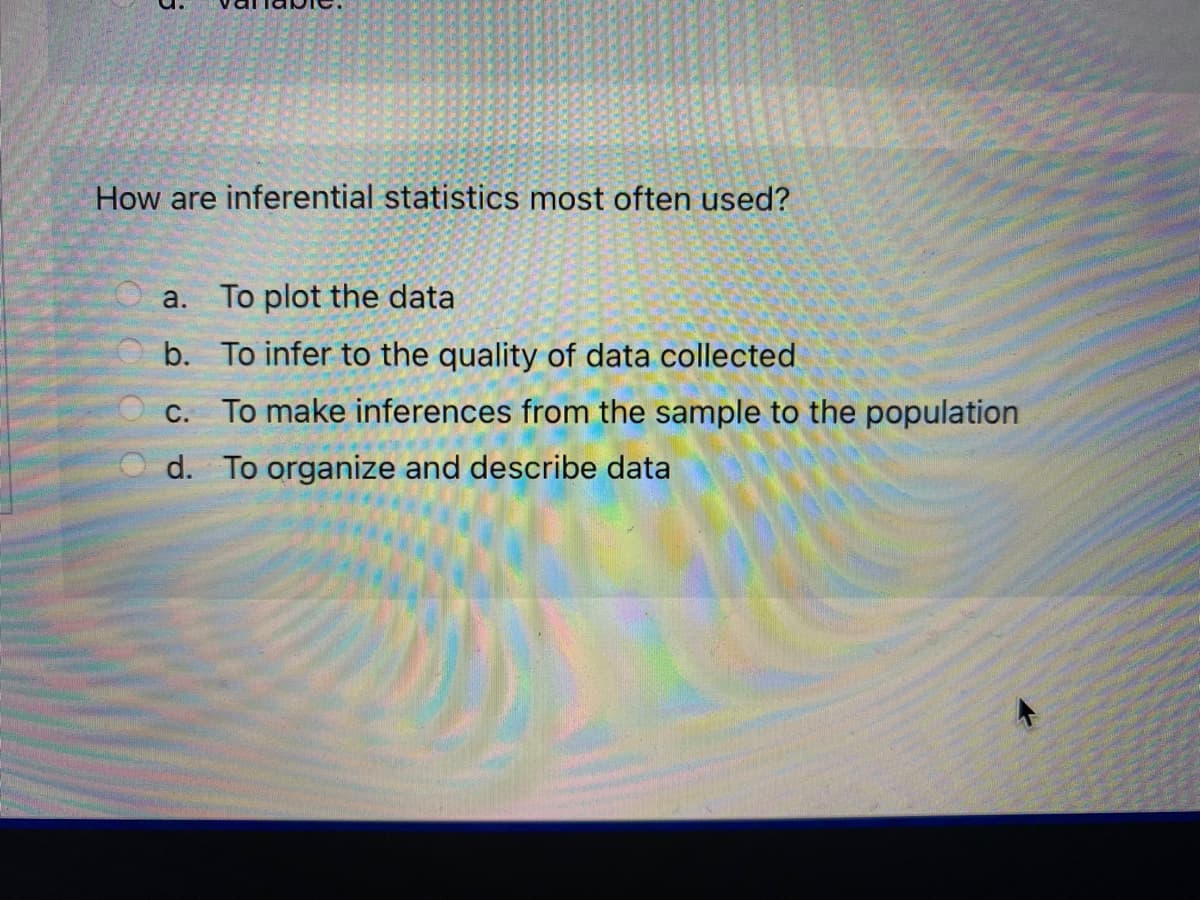 How are inferential statistics most often used?
a. To plot the data
b. To infer to the quality of data collected
C. To make inferences from the sample to the population
d. To organize and describe data
