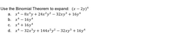 Use the Binomial Theorem to expand: (x – 2y)*
a. x* - 8x*y + 24x²y² – 32xy² + 16y*
b. x* - 16y*
с. х* +16у
d. x* - 32xy + 144x²y² – 32xy³ + 16y*
