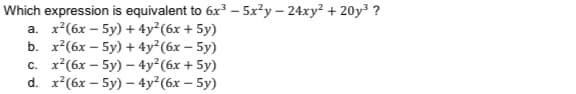 Which expression is equivalent to 6x' - 5х*у - 24ху? + 20y3 ?
а. х?(бх — 5у) + 4y?(6х + 5у)
b. x?(бх — 5у) + 4y? (бх - 5у)
x?(бх — 5у) - 4y? (6х + 5у)
d. x?(6х — 5y) — 4y? (6х — 5у)
с.
