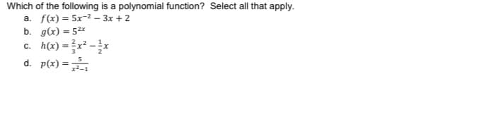 Which of the following is a polynomial function? Select all that apply.
a. f(x) = 5x-2 – 3x + 2
b. g(x) = 52x
c. h(x) = x² -
d. p(x) =
5
x2-1
