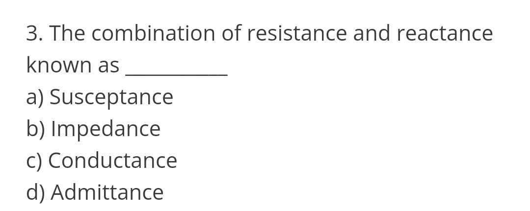 3. The combination of resistance and reactance
known as
a) Susceptance
b) Impedance
c) Conductance
d) Admittance
