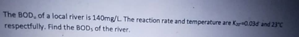 The BOD, of a local river is 140mg/L The reaction rate and temperature are Ky 0.03d and 23°C
respectfully. Find the BOD, of the river.
