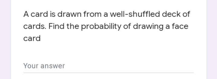 A card is drawn from a well-shuffled deck of
cards. Find the probability of drawing a face
card
Your answer
