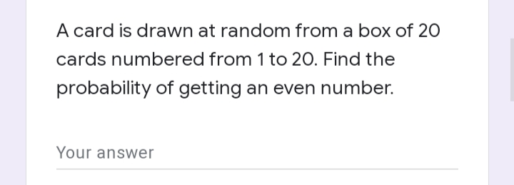 A card is drawn at random from a box of 20
cards numbered from 1 to 20. Find the
probability of getting an even number.
Your answer
