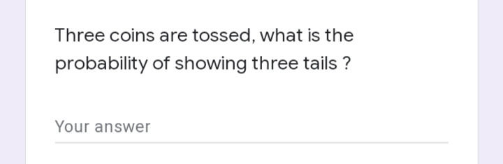 Three coins are tossed, what is the
probability of showing three tails ?
Your answer
