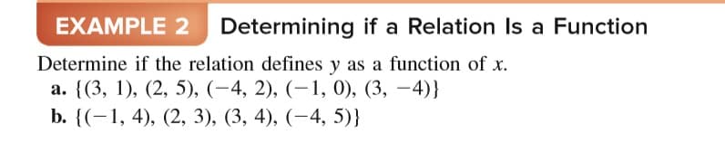 EXAMPLE 2 Determining if a Relation Is a Function
Determine if the relation defines y as a function of x.
а. ((3, 1), (2, 5), (—4, 2), (—1, 0), (3, — 4)}
b. {(-1, 4), (2, 3), (3, 4), (-4, 5)}
