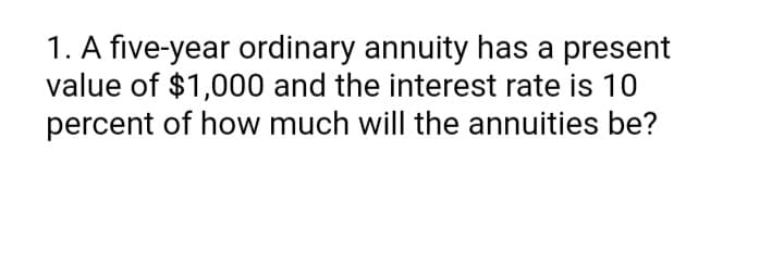 1. A five-year ordinary annuity has a present
value of $1,000 and the interest rate is 10
percent of how much will the annuities be?
