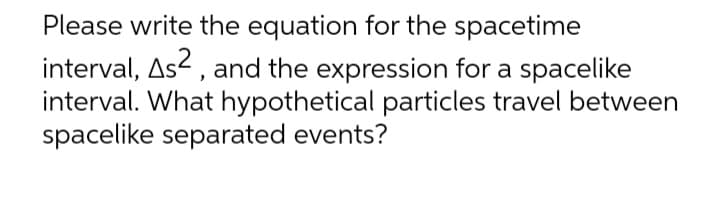 Please write the equation for the spacetime
interval, As2 , and the expression for a spacelike
interval. What hypothetical particles travel between
spacelike separated events?
