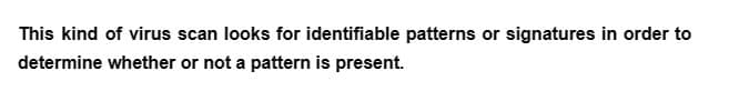 This kind of virus scan looks for identifiable patterns or signatures in order to
determine whether or not a pattern is present.