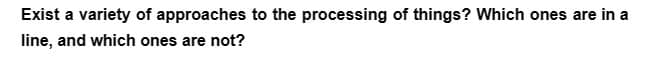 Exist a variety of approaches to the processing of things? Which ones are in a
line, and which ones are not?