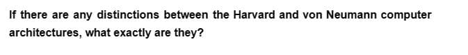 If there are any distinctions between the Harvard and von Neumann computer
architectures, what exactly are they?