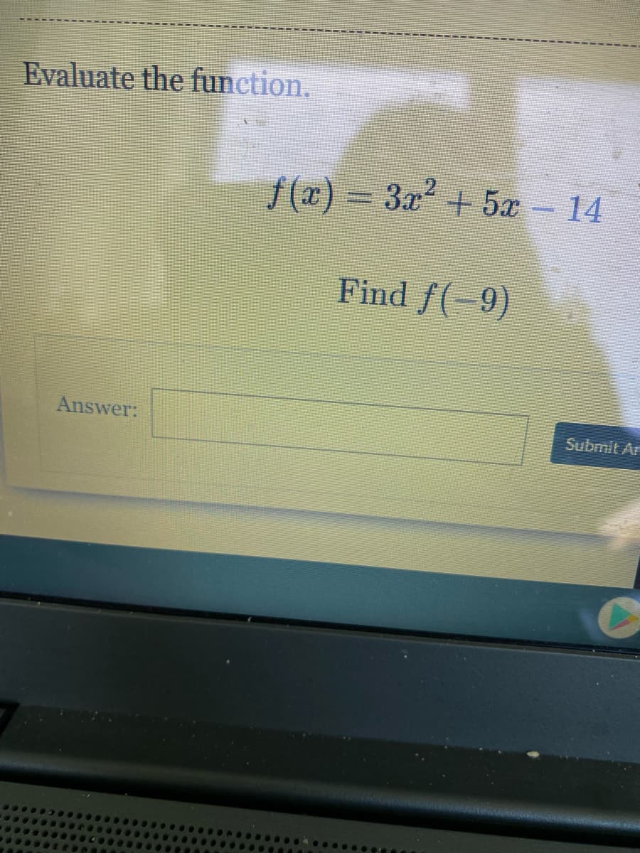 Evaluate the function.
f (x) = 3x2 + 5x - 14
Find f(-9)
Answer:
Submit Ar
