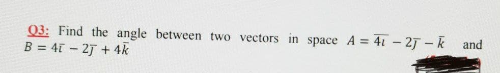 03: Find the angle between two vectors in space A = 41 - 2J-k
B = 4i - 2J + 4k
and
