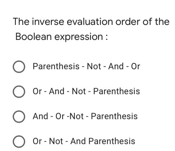 The inverse evaluation order of the
Boolean expression :
O Parenthesis - Not - And - Or
O Or - And - Not - Parenthesis
O And - Or -Not - Parenthesis
O Or - Not - And Parenthesis
