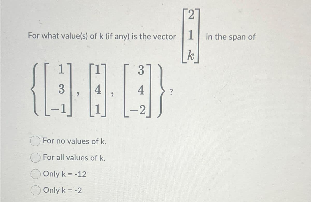 For what value(s) of k (if any) is the vector 1
]
—
3
4
For no values of k.
For all values of k.
Only k = -12
Only k = -2
k
in the span of