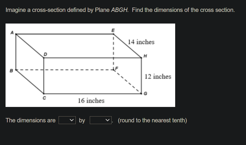 Imagine a cross-section defined by Plane ABGH. Find the dimensions of the cross section.
14 inches
B
12 inches
16 inches
The dimensions are
v by
(round to the nearest tenth)
