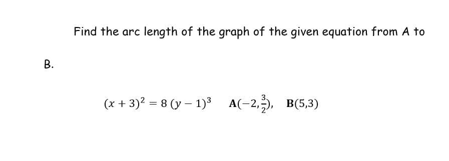 length of the graph of the given equation from A to
В.
(x + 3)? = 8 (y – 1)³ A(-2,;), B(5,3)
B.
