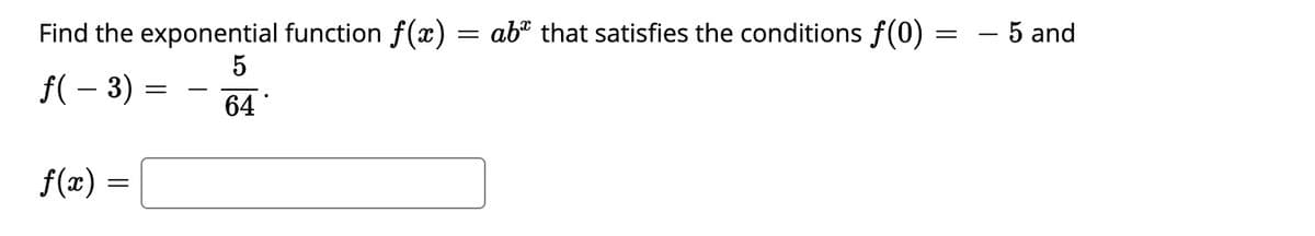 Find the exponential function f(x)
ab" that satisfies the conditions f(0) =
- 5 and
f( – 3)
-
64
f(x) =
