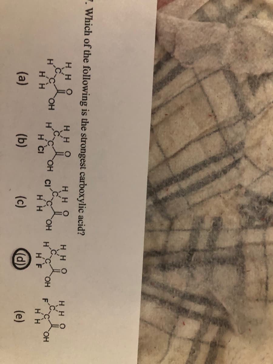 7. Which of the following is the strongest carboxylic acid?
H HO
H HO
HHO
H H
H H O
H CI C
HO,
H C
HO,
HO,
H H
H F
H H
(a)
(b)
(c)
()
(e)
