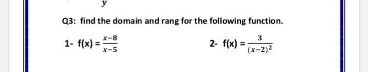 Q3: find the domain and rang for the following function.
3
2- f(x) =
x-8
1- f(x) = 1-5
(x-2)2
