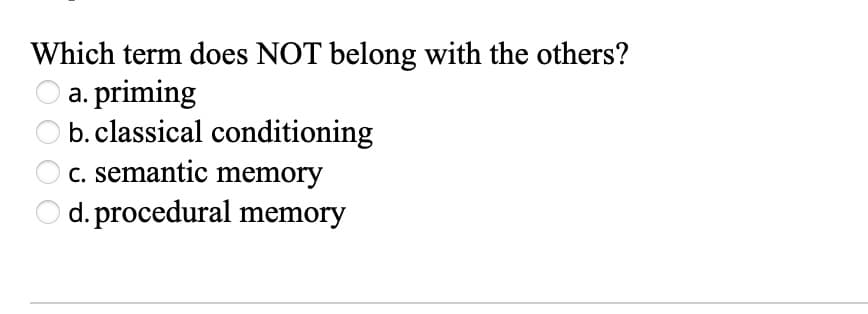 Which term does NOT belong with the others?
O a. priming
b.classical conditioning
C. semantic memory
d. procedural memory
