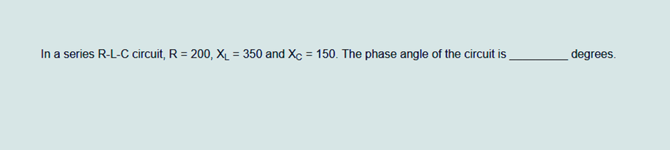 In a series R-L-C circuit, R = 200, XL = 350 and Xc = 150. The phase angle of the circuit is
degrees.