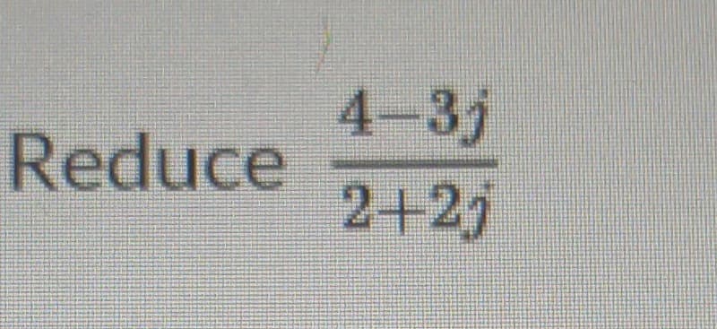 Reduce
4-3j
2+2j