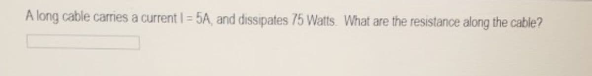 A long cable carries a current I = 5A, and dissipates 75 Watts. What are the resistance along the cable?