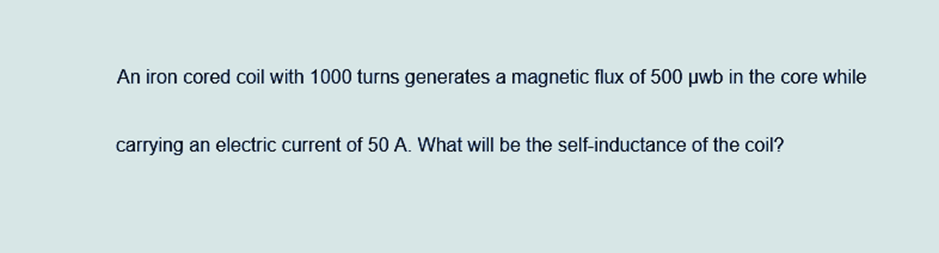 An iron cored coil with 1000 turns generates a magnetic flux of 500 µwb in the core while
carrying an electric current of 50 A. What will be the self-inductance of the coil?