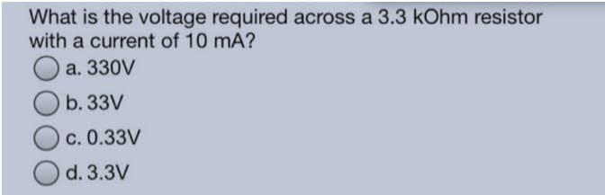 What is the voltage required across a 3.3 kOhm resistor
with a current of 10 mA?
a. 330V
b. 33V
c. 0.33V
d. 3.3V