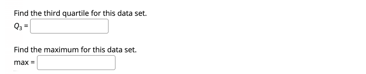 Find the third quartile for this data set.
Q3 =
Find the maximum for this data set.
max =
