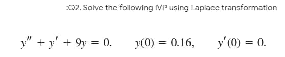 :Q2. Solve the following IVP using Laplace transformation
y" + y' + 9y = 0.
y(0) = 0.16,
y'(0) = 0.
