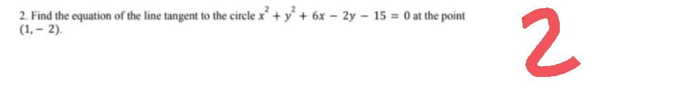 2. Find the equation of the line tangent to the circle x + y + 6x - 2y - 15 = 0 at the point
(1,2).
2