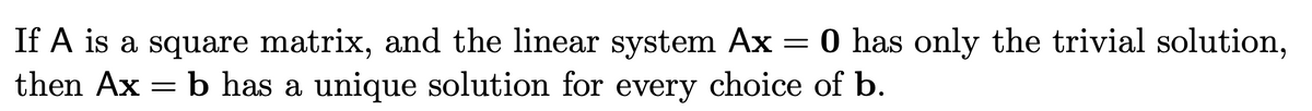 =
If A is a square matrix, and the linear system Ax 0 has only the trivial solution,
then Ax = b has a unique solution for every choice of b.