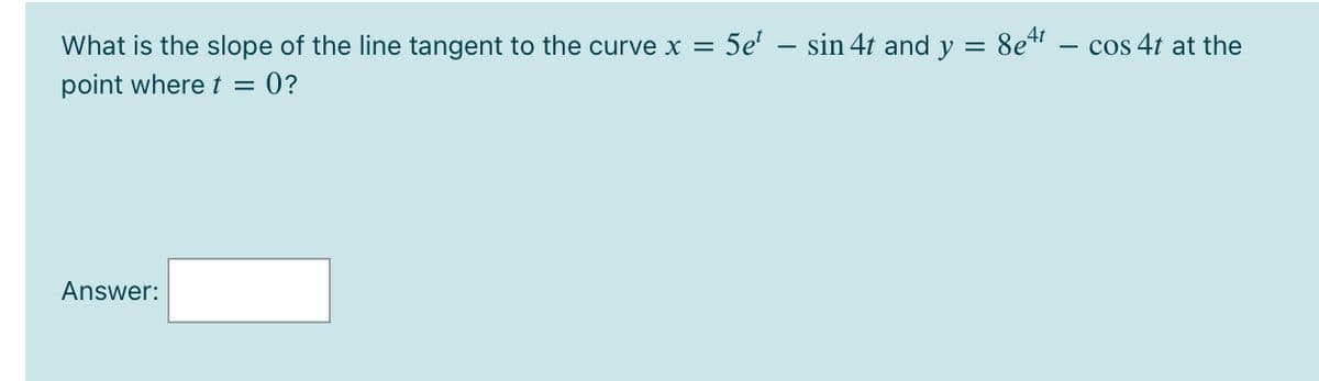 What is the slope of the line tangent to the curve x = 5e' – sin 4t and y = 8e4
cos 4t at the
point where t
= 0?
Answer:
