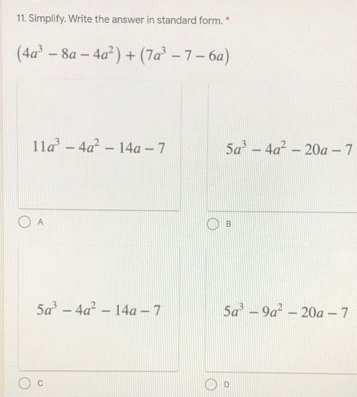 11. Simplify. Write the answer in standard form. *
(4a° – 8a – 4a) + (7a' -7– 6a)
11a - 4a - 14a – 7
5a – 4a – 20a – 7
3.
A
5a – 4a² – 14a - 7
5a - 9a – 20a – 7
|
C
O D
