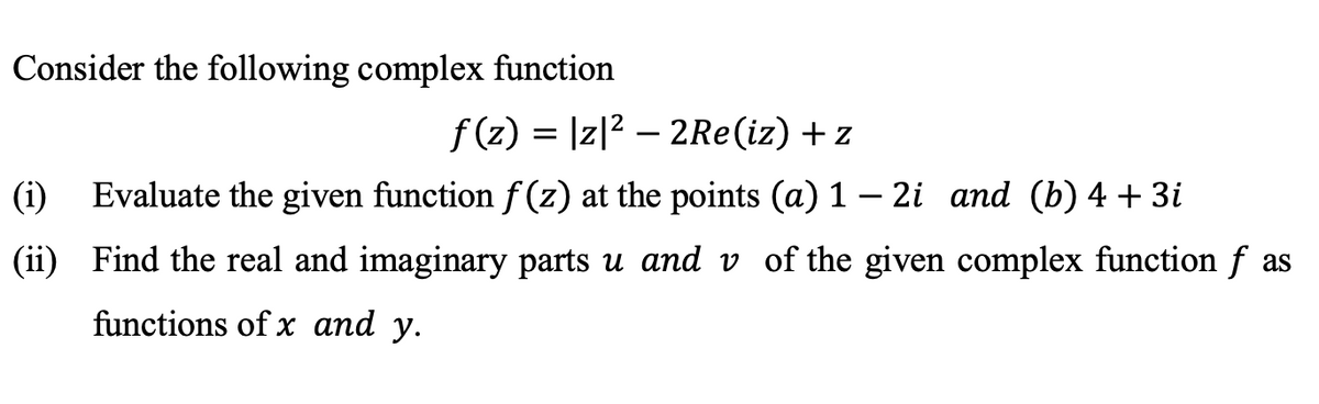 Consider the following complex function
f(z) = |z|2 – 2Re(iz) + z
-
(i)
Evaluate the given function f (z) at the points (a) 1 – 2i and (b) 4 + 3i
(ii) Find the real and imaginary parts u and v of the given complex function f as
functions of x and y.
