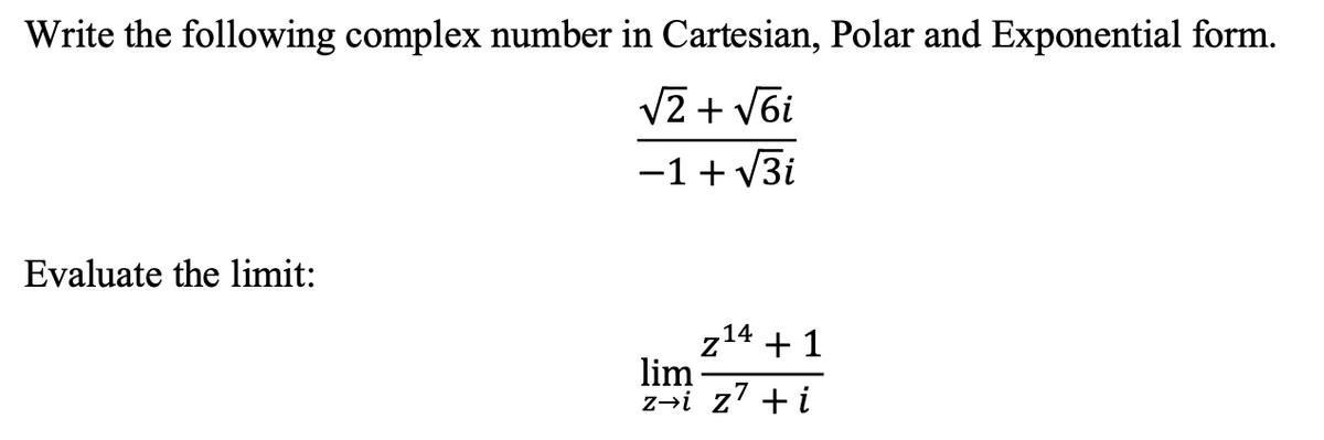 Write the following complex number in Cartesian, Polar and Exponential form.
V2 + V6i
-1+ V3i
Evaluate the limit:
z14 + 1
lim
z→i z' + i
