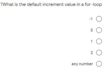 ?What is the default increment value in a for-loop
-1 O
0 O
10
20
any number O