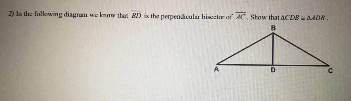 2) In the following diagram we know that BD is the perpendicular bisector of AC. Show that ACDB = AADB.
