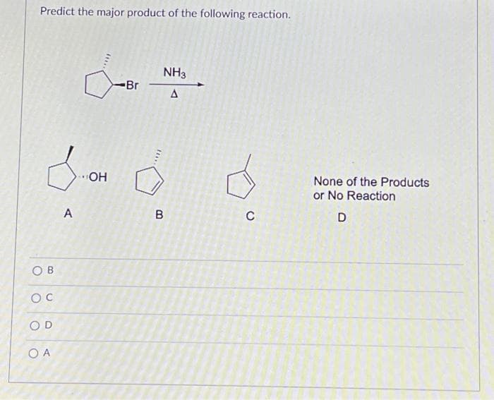 Predict the major product of the following reaction.
OB
OC
OD
O A
A
OH
-Br
****
NH3
A
B
C
None of the Products
or No Reaction
D