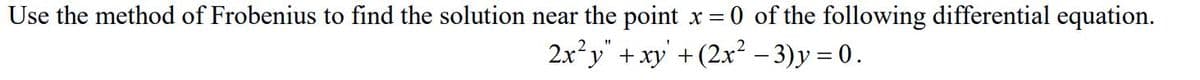 Use the method of Frobenius to find the solution near the point x = 0 of the following differential equation.
2x²y" + xy +(2x² – 3) y = 0.
