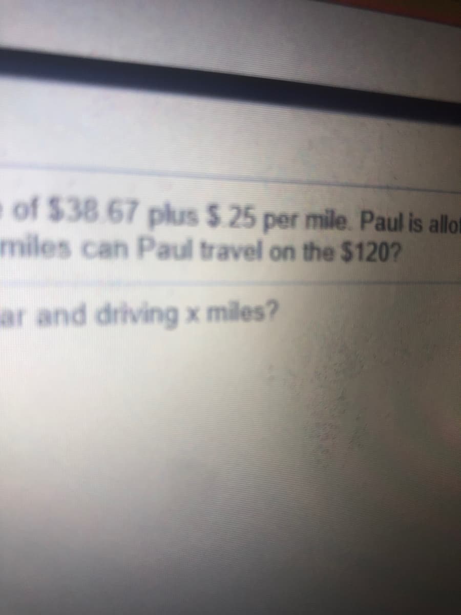 e of $38 67 plus $.25 per mile. Paul is allot
imiles can Paul travel on the $120?
ar and driving x miles?
