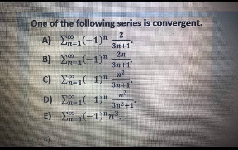 One of the following series is convergent.
2
En-1(-1)"
B) E(-1)"
3n+1"
00
2n
3n+1
C) -1)"
3n+1'
D) (-1)"
3n2+1"
E) (-1)"n',
