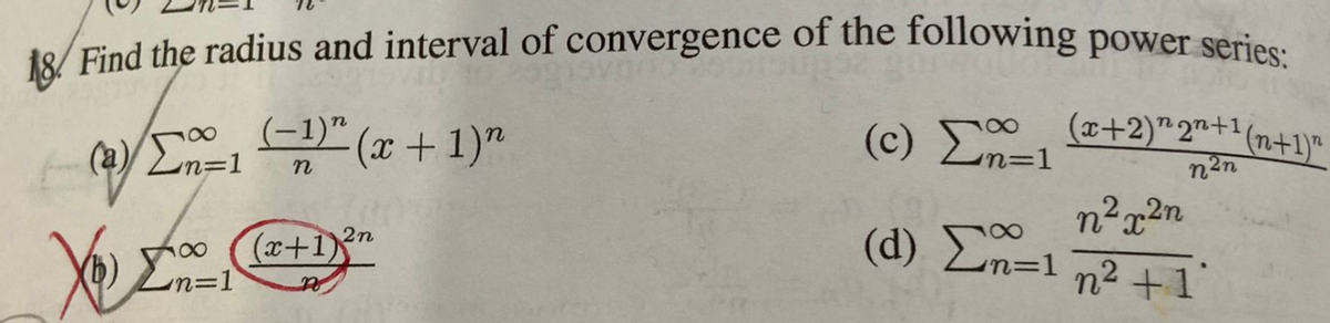 18/ Find the radius and interval of convergence of the following power series:
/E=1" (x + 1)"
(-1)"
(a)/ Ln=1
(c) +2)*2"+1(n+1)"
n
n2n
n²x2n
(d) Ln=1 n²+1
2n
(x+1)"
